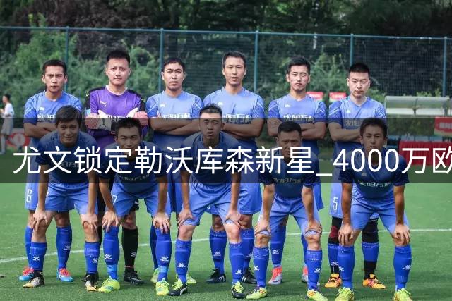 尤文锁定勒沃库森新星 4000万欧交易细节曝光