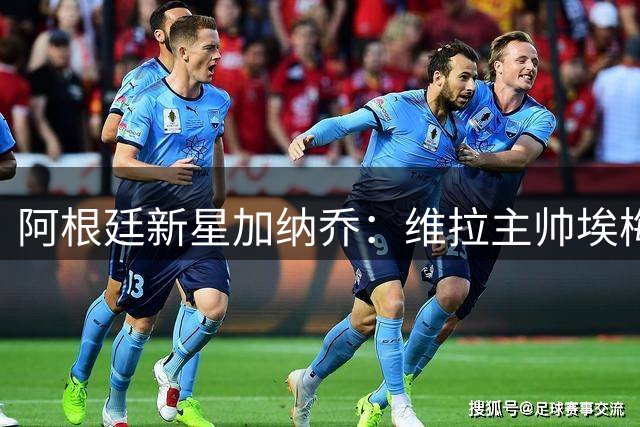 阿根廷新星加纳乔：维拉主帅埃梅里是我选择加盟的关键因素