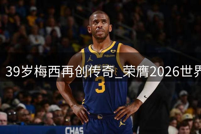 39岁梅西再创传奇 荣膺2026世界杯最佳球员称号